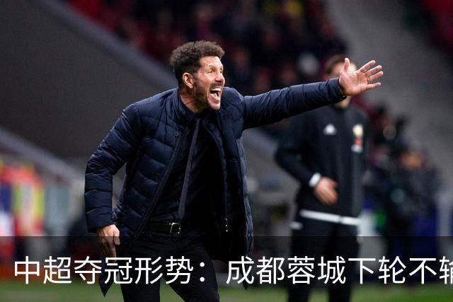 中超夺冠形势：成都蓉城下轮不输就夺冠！大连英博想逆袭只有唯一可能