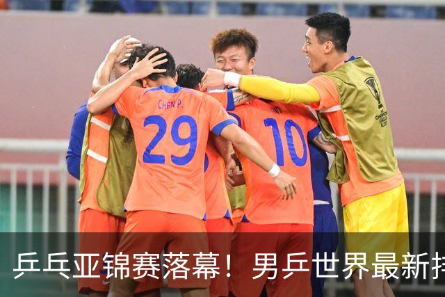 乒乓亚锦赛落幕！男乒世界最新排名出炉，王楚钦张本智和排名更新