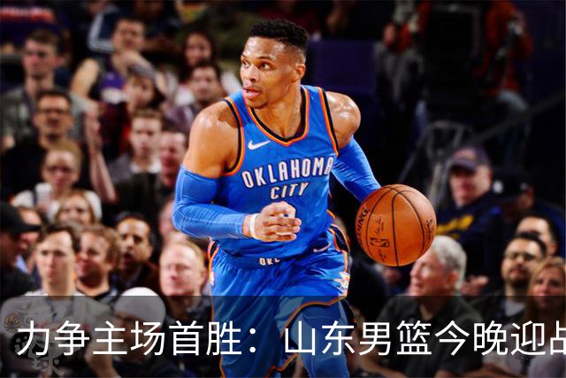 力争主场首胜：山东男篮今晚迎战天津荣钢