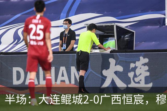 半场：大连鲲城2-0广西恒宸，穆谢奎梅开二度