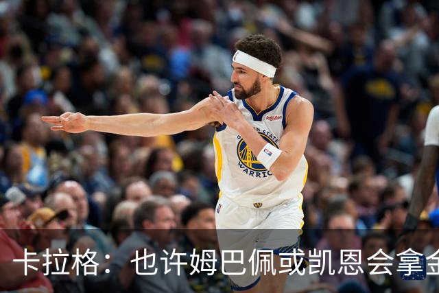 卡拉格：也许姆巴佩或凯恩会拿金球，但亚马尔现在是世界最佳