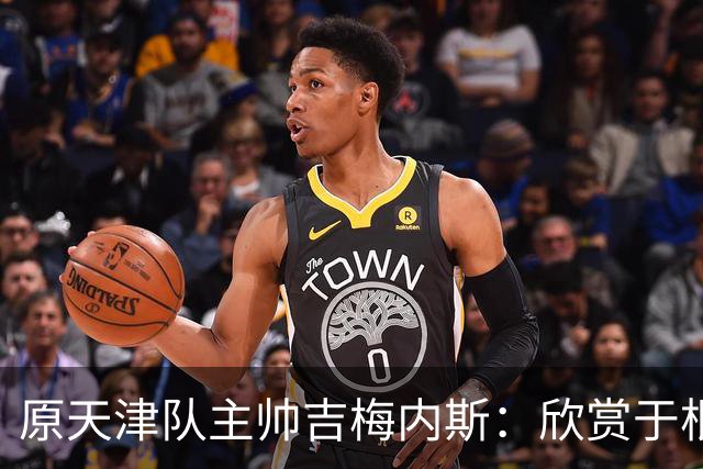 原天津队主帅吉梅内斯：欣赏于根伟的执教智慧和场外管理能力