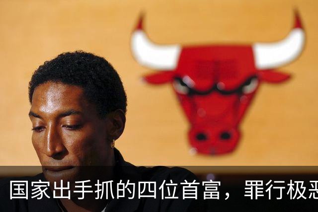 国家出手抓的四位首富，罪行极恶劣，坑惨老百姓，都不值得原谅