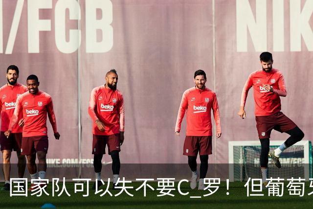国家队可以失不要C 罗！但葡萄牙这个国家敢吗？