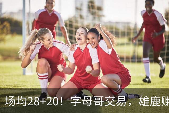 场均28+20！字母哥交易，雄鹿赚麻了，超巨换俩球星+多个选秀签