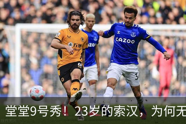 堂堂9号秀！23岁的索汉，为何无球可打？