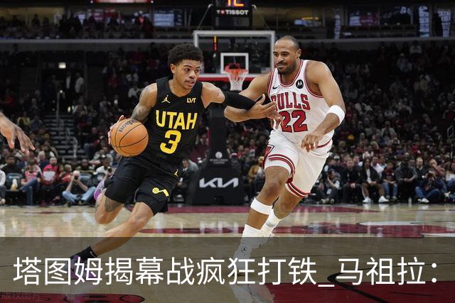 塔图姆揭幕战疯狂打铁 马祖拉：他10中0我也不担心