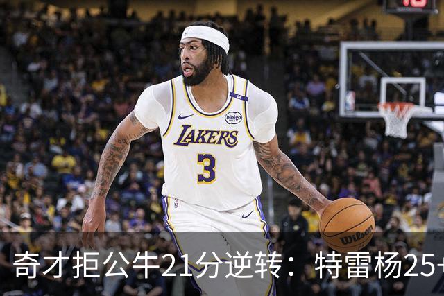 奇才拒公牛21分逆转：特雷杨25+9 四号秀30+14打爆浓眉