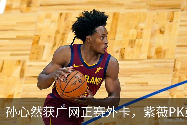 孙心然获广网正赛外卡，紫薇PK弗基纳称将很艰难，郭涵煜躺进八强