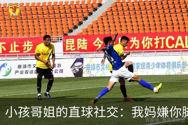 小孩哥姐的直球社交：我妈嫌你脚臭你别来，那我洗了来，行