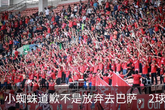 小蜘蛛道歉不是放弃去巴萨，2球1助攻的亿元先生，是开始给自己找退路了