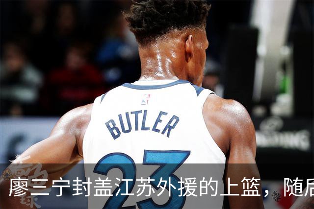 廖三宁封盖江苏外援的上篮，随后落地时扭伤脚踝下场治疗