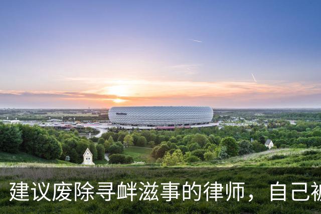 建议废除寻衅滋事的律师，自己被寻衅滋事了