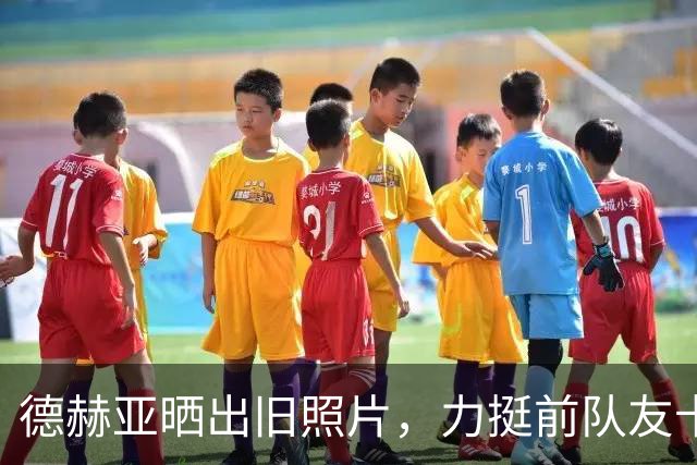 德赫亚晒出旧照片，力挺前队友卡里克