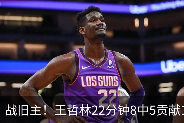 战旧主！王哲林22分钟8中5贡献12分8板 罚球4中2