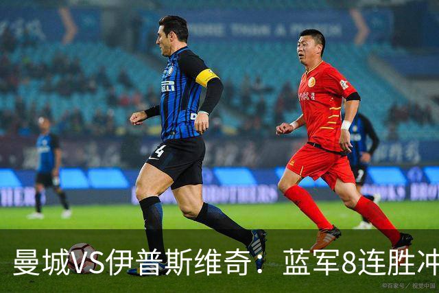 曼城VS伊普斯维奇：蓝军8连胜冲击，升班马难阻夺冠路