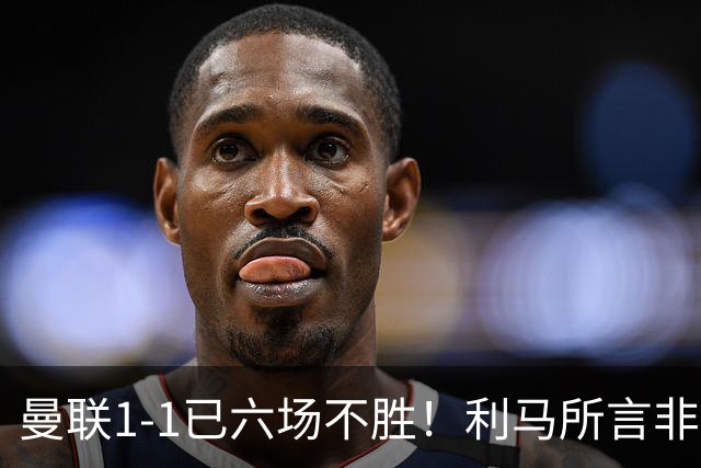 曼联1-1已六场不胜！利马所言非虚，其半场伤退令卡里克战术落空
