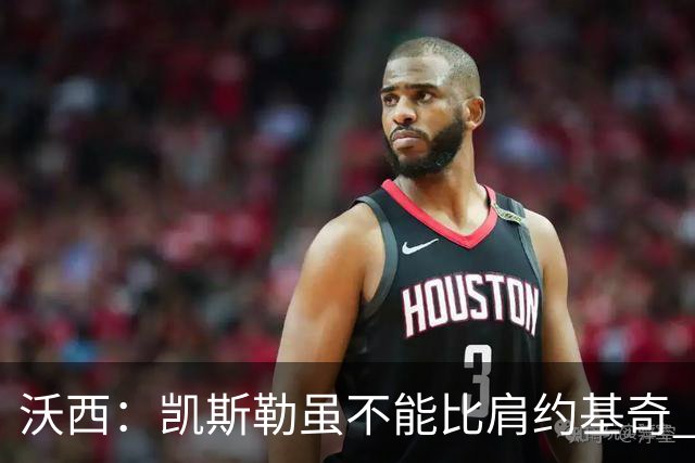 沃西：凯斯勒虽不能比肩约基奇 但打球思路如出一辙 他会越来越好