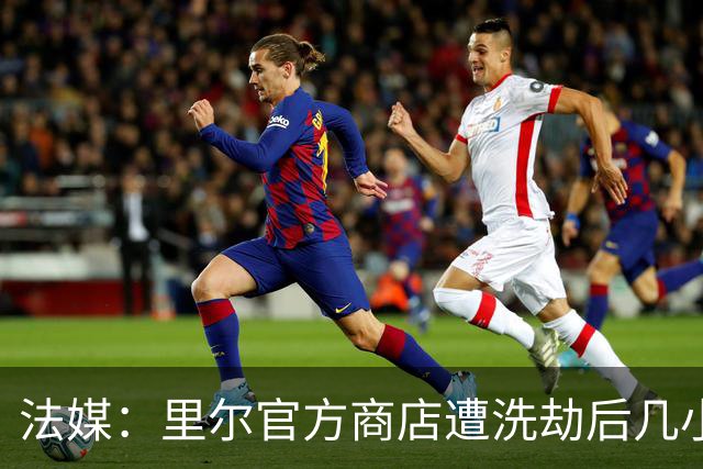 法媒：里尔官方商店遭洗劫后几小时，一批疑似被抢球衣在网上出售