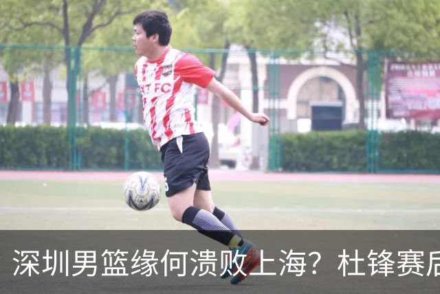 深圳男篮缘何溃败上海？杜锋赛后一针见血！顾全或火速下课！