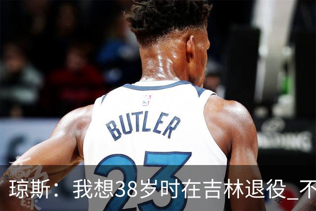 琼斯：我想38岁时在吉林退役 不想去顶级强队
