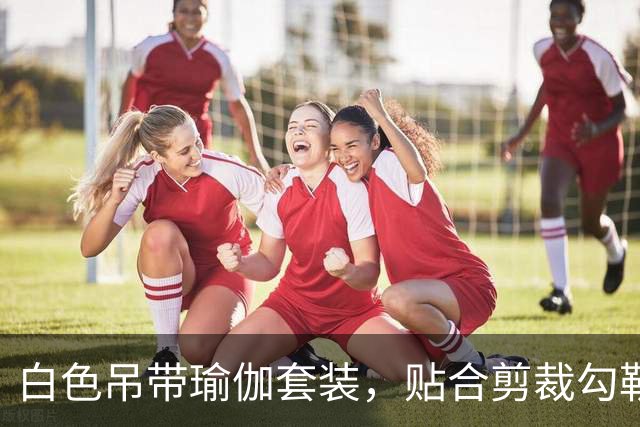 白色吊带瑜伽套装，贴合剪裁勾勒熟女流畅柔和的身体线条