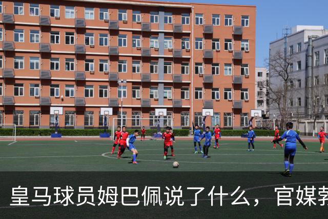 皇马球员姆巴佩说了什么，官媒勃然大怒？