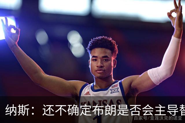 纳斯：还不确定布朗是否会主导替补进攻 今晚只是特定阵容的产物