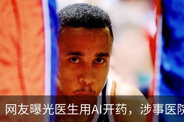 网友曝光医生用AI开药，涉事医院回应