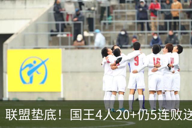 联盟垫底！国王4人20+仍5连败送鹈鹕首胜 阿卡夫34+6+13爆发