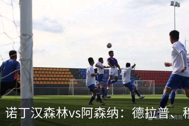 诺丁汉森林vs阿森纳：德拉普、穆尼奥斯首发，萨卡、赖斯出战