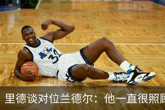 里德谈对位兰德尔：他一直很照顾我，能并肩作战是幸事