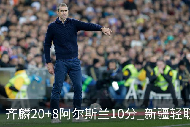 齐麟20+8阿尔斯兰10分 新疆轻取肯帝亚夺2连胜