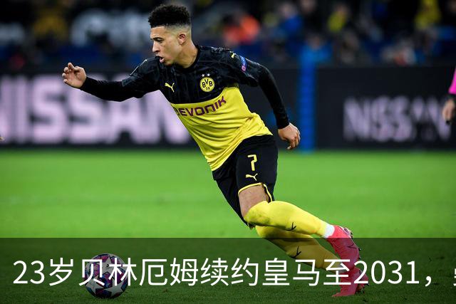 23岁贝林厄姆续约皇马至2031，曼联切尔西盯上巴萨27岁后卫