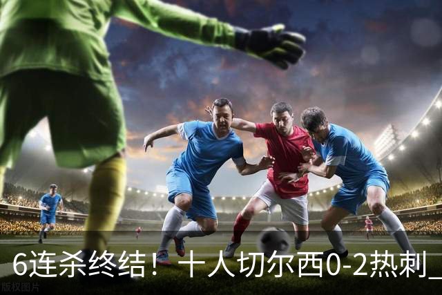 6连杀终结！十人切尔西0-2热刺 帕尔默染红彭德斯超巨失误乌龙