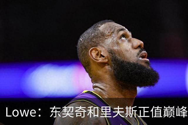 Lowe：东契奇&里夫斯正值巅峰 但想击败马刺和雷霆只能创造奇迹