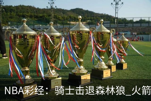 NBA彩经：骑士击退森林狼 火箭再胜老鹰 勇士力拼掘金